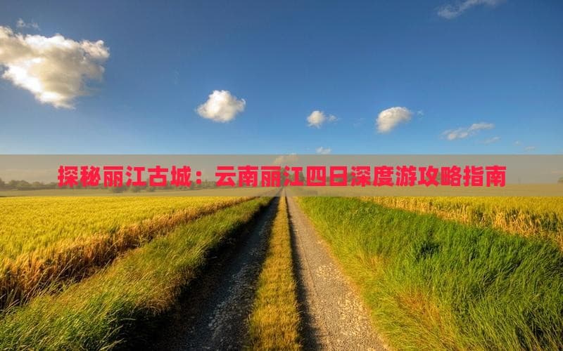 探秘丽江古城：云南丽江四日深度游攻略指南