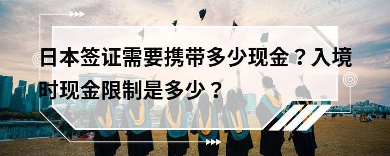 日本签证需要携带多少现金？入境时现金限制是多少？