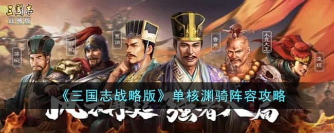 三国志战略版单核渊骑阵容攻略：构建思路与实战应用