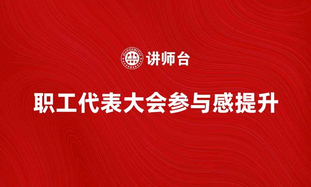 职工代表大会如何提升企业员工参与感与凝聚力