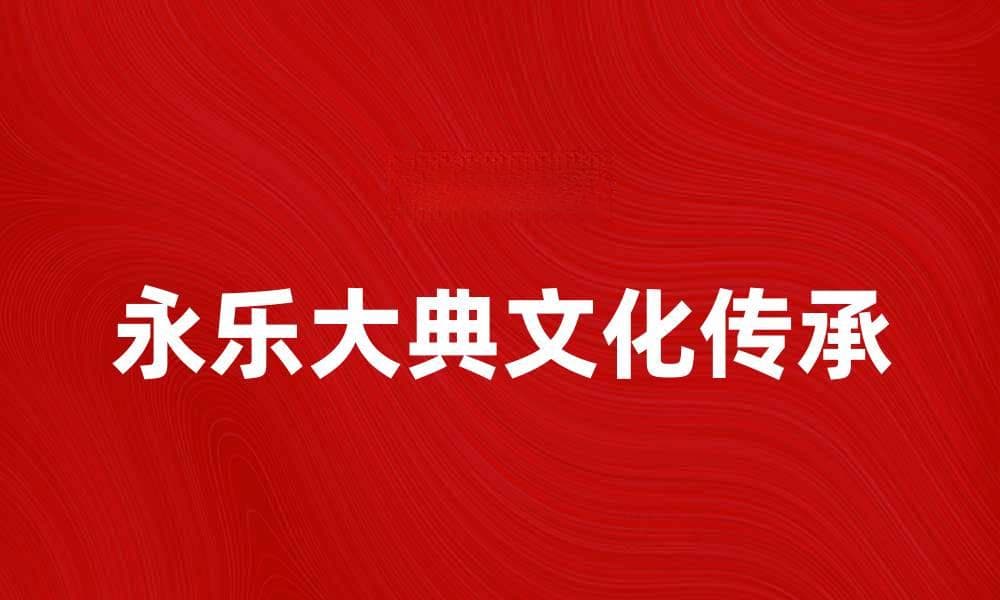 永乐大典的历史价值与文化传承探讨