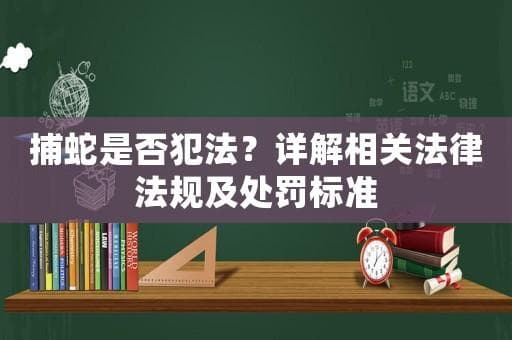 捕蛇是否犯法？详解相关法律法规及处罚标准
