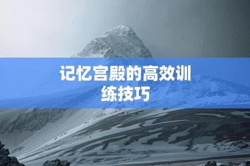 记忆宫殿的高效训练技巧