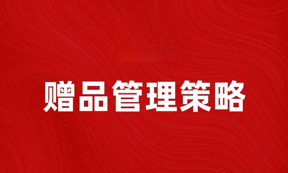 优化赠品管理策略提升客户满意度与销售业绩