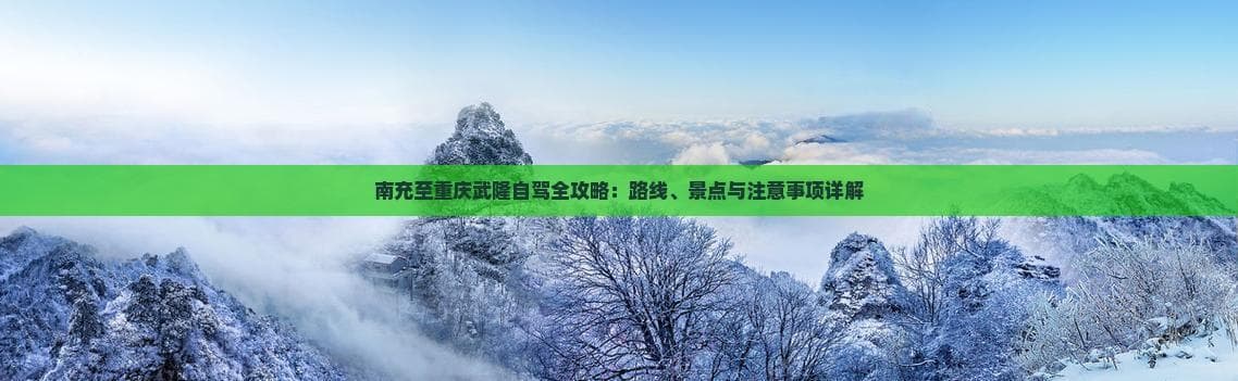 南充至重庆武隆自驾全攻略：路线、景点与注意事项详解