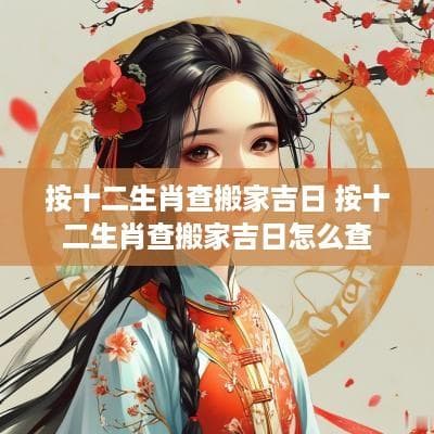 按十二生肖查搬家吉日 按十二生肖查搬家吉日怎么查
