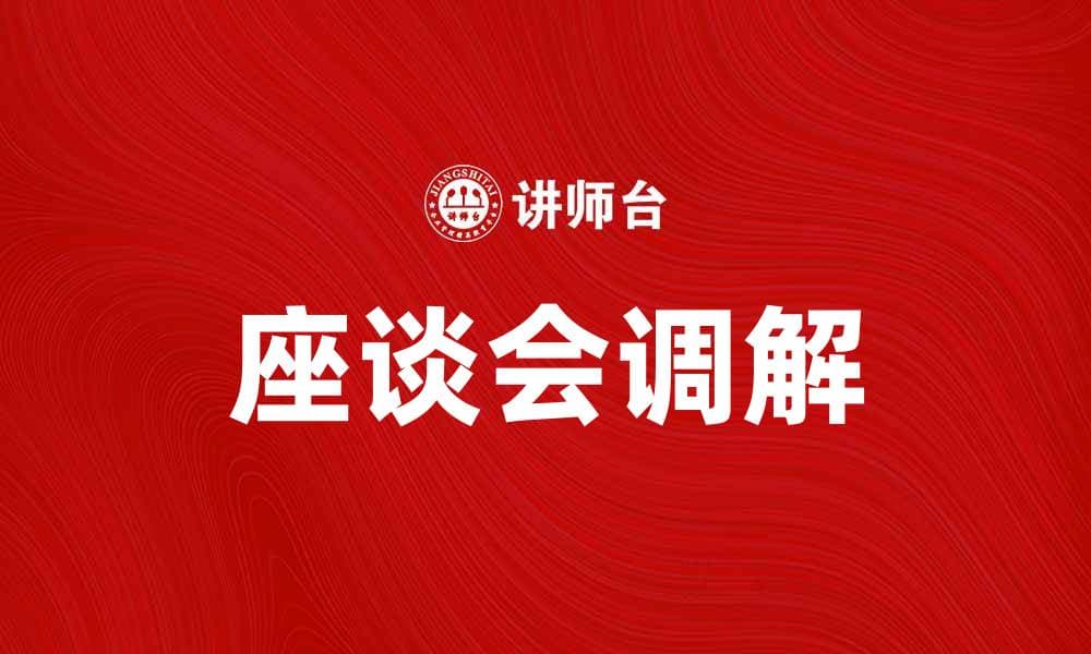 座谈会调解促进沟通与解决争端的有效方式