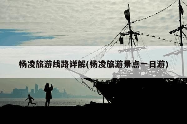 杨凌旅游攻略：景点详解与一日游线路推荐