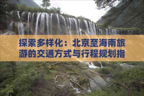 北京至海南旅游攻略：多样化交通方式与行程规划指南