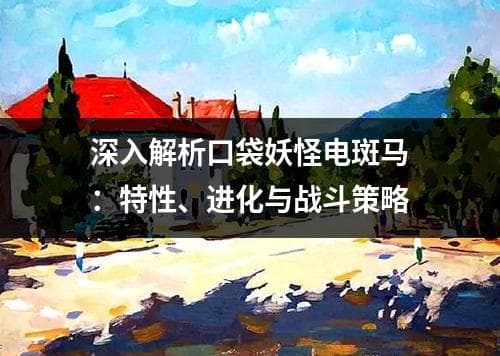 深入解析口袋妖怪电斑马：特性、进化与战斗策略