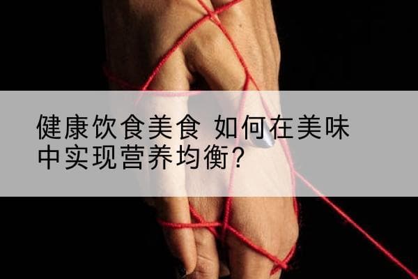 健康饮食美食 如何在美味中实现营养均衡？