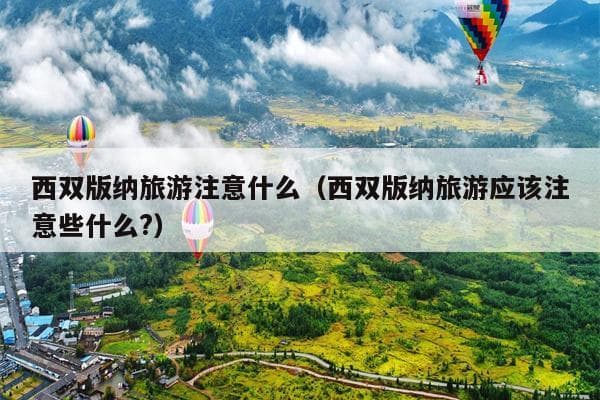 西双版纳旅游全攻略：从环保到安全，从防晒到健康，全方位实用指南
