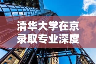 清华大学在京录取专业深度解析