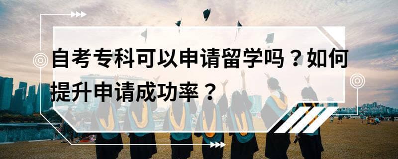 自考专科可以申请留学吗？如何提升申请成功率？