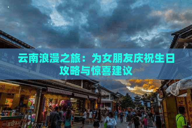 云南浪漫之旅：为女朋友庆祝生日攻略与惊喜建议