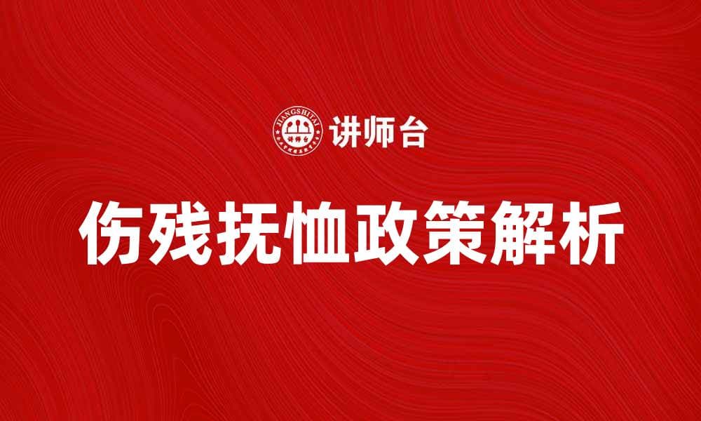 伤残抚恤政策解析与申请流程指南