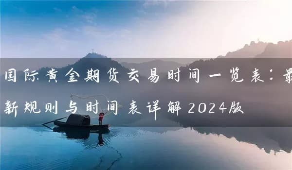国际黄金期货交易时间一览表：最新规则与时间表详解2024版