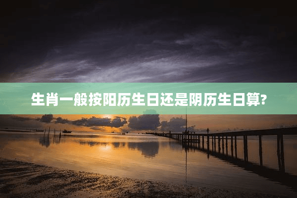 生肖一般按阳历生日还是阴历生日算?
