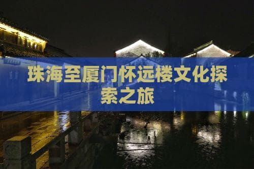 珠海至厦门怀远楼文化探索之旅