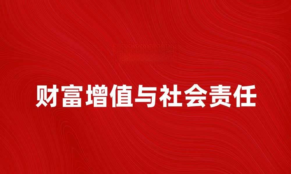 资本家如何在新时代中实现财富增值与社会责任