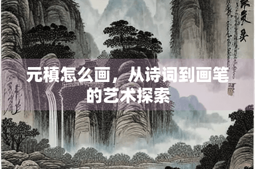 元稹怎么画，从诗词到画笔的艺术探索