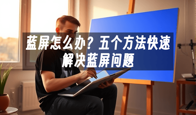 蓝屏怎么办？五个方法快速解决蓝屏问题