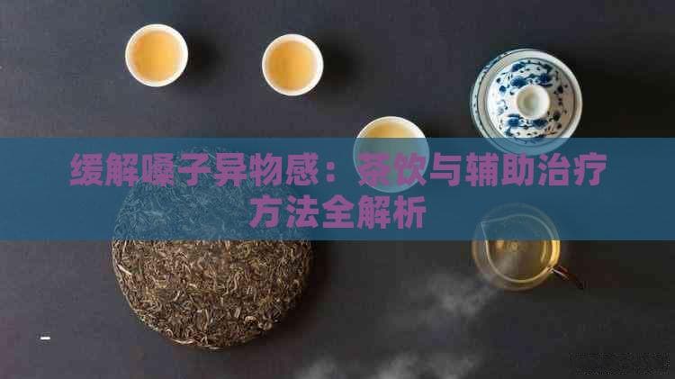 缓解嗓子异物感：茶饮与辅助治疗方法全解析