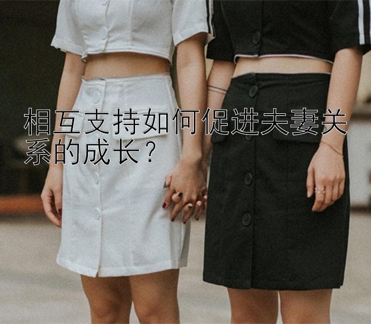 相互支持如何促进夫妻关系的成长？