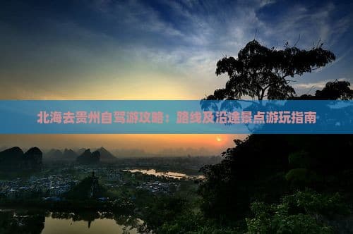 北海去贵州自驾游攻略：路线及沿途景点游玩指南