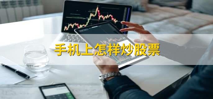 手机上怎样炒股票？全流程指南与注意事项