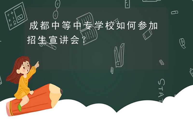 成都中等中专学校如何参加招生宣讲会？