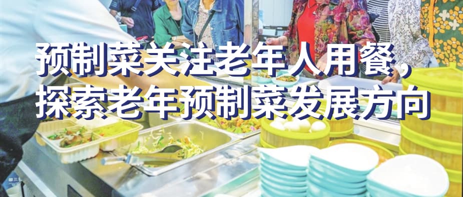 预制菜关注老年人用餐，探索老年预制菜发展方向