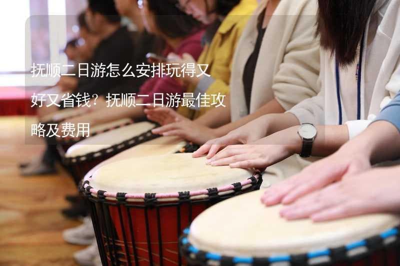抚顺二日游怎么安排玩得又好又省钱？抚顺二日游最佳攻略及费用