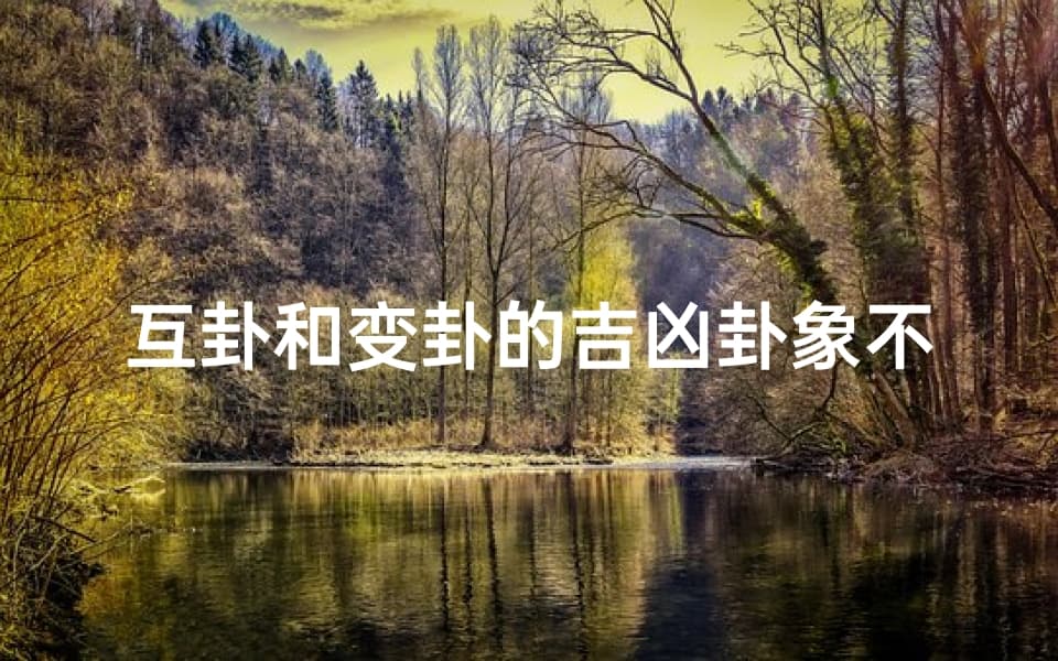 互卦和变卦的吉凶卦象不一样；《互卦与变卦：吉凶卦象迥异之谜》