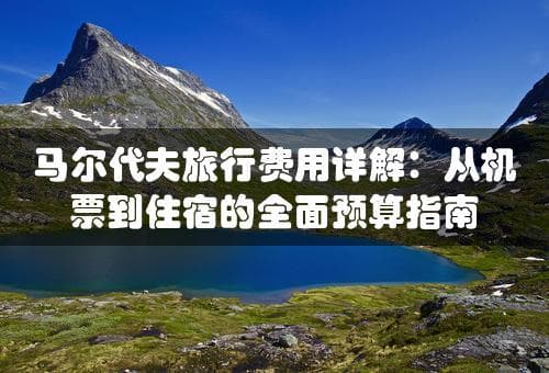 马尔代夫旅行费用详解：从机票到住宿的全面预算指南