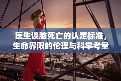 医生谈脑死亡的认定标准，生命界限的伦理与科学考量