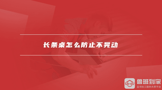 长条桌尺寸的选择标准是什么，长条桌怎么防止不晃动
