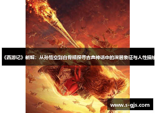 《西游记》新解：从孙悟空到白骨精探寻古典神话中的深层象征与人性描绘