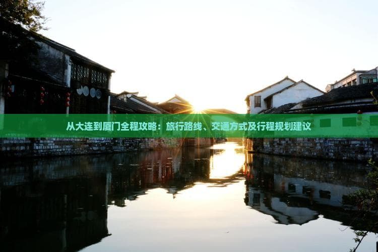 从大连到厦门全程攻略：旅行路线、交通方式及行程规划建议