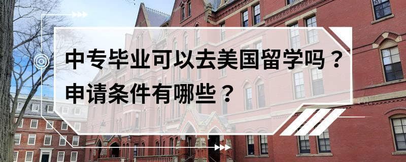 中专毕业可以去美国留学吗？申请条件有哪些？