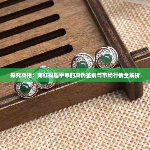 探究真相：南红玛瑙手串的真伪鉴别与市场行情全解析