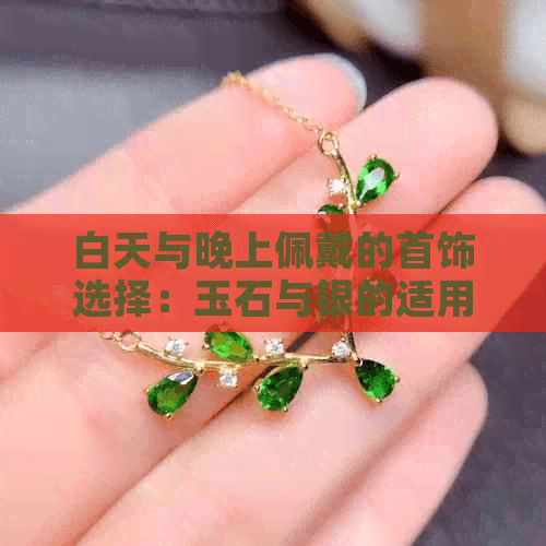 白天与晚上佩戴的首饰选择：玉石与银的适用场合及保养方法
