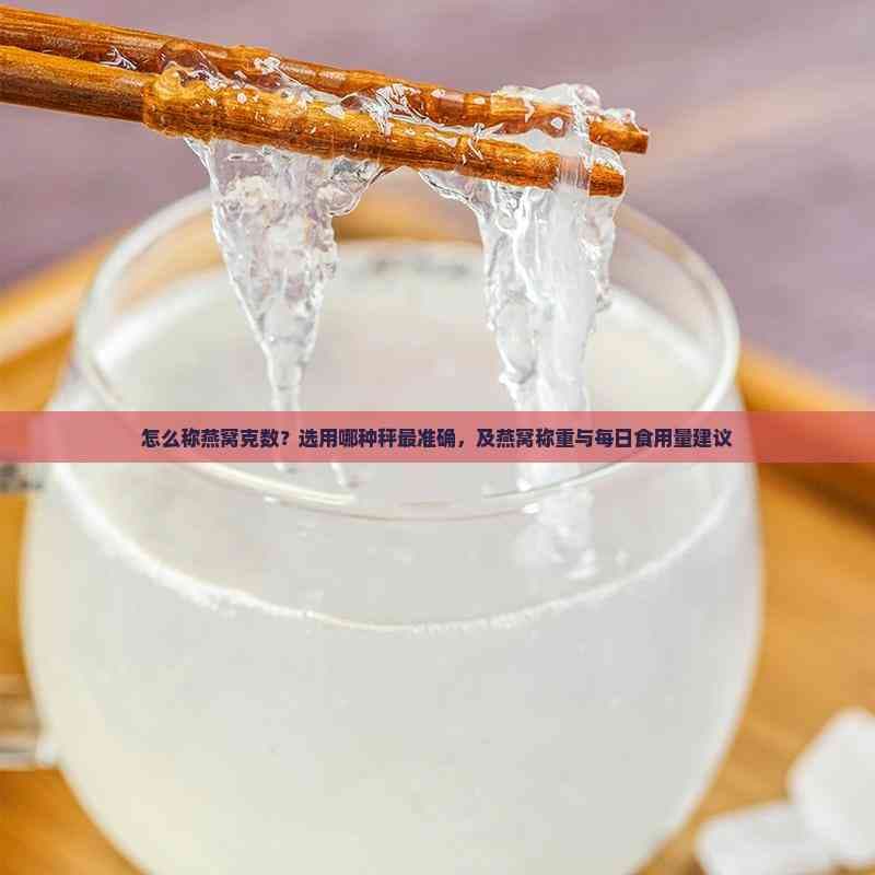 怎么称燕窝克数？选用哪种秤最准确，及燕窝称重与每日食用量建议