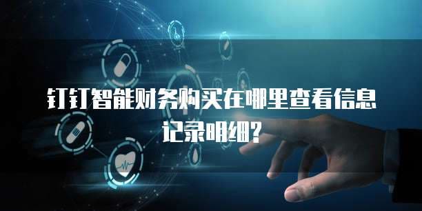 钉钉智能财务购买信息记录明细查看指南