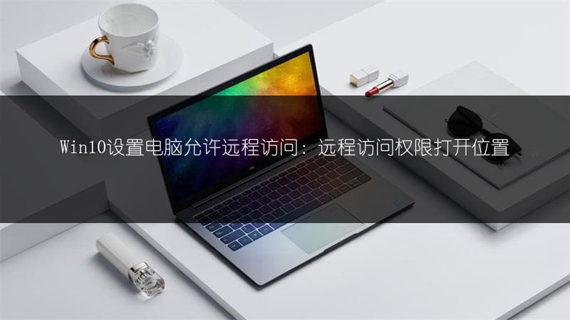 Win10设置电脑允许远程访问：远程访问权限打开位置