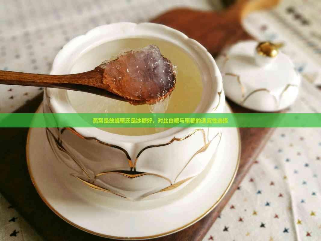 燕窝是放蜂蜜还是冰糖好，对比白糖与蜜糖的适宜性选择