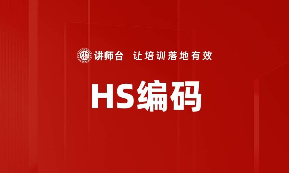 一文详解HS编码：国际贸易中的商品分类标准
