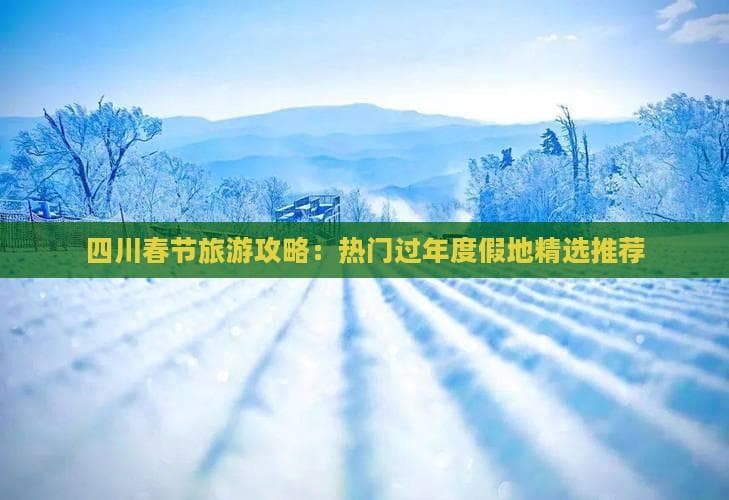 四川春节旅游攻略：热门过年度假地精选推荐