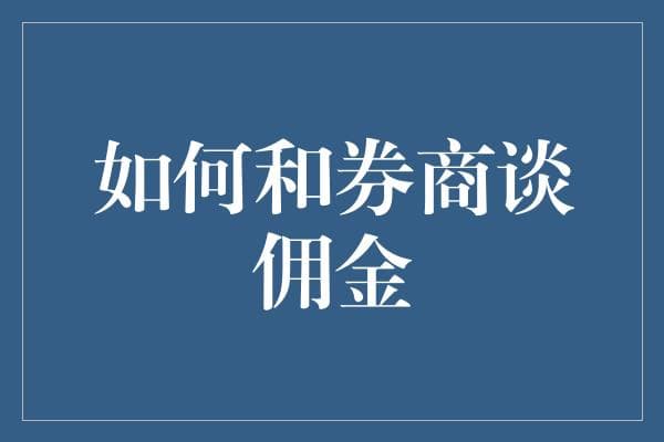 与券商协商佣金：策略与技巧