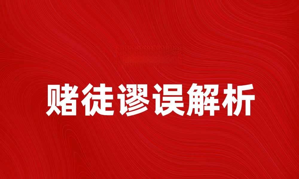 揭开赌徒谬误的真相与常见误区解析